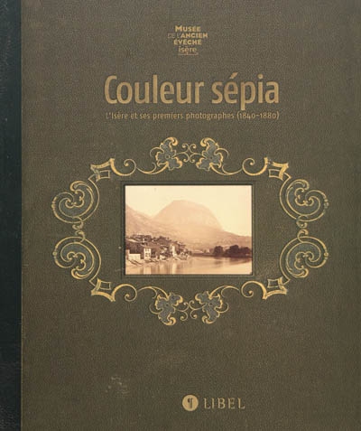 Couleur sépia : l’Isère et ses premiers photographes (1840-1880) : exposition, Musée de l’Ancien Evêché, Grenoble, du 23 octobre 2009 au 22 mars 2010
