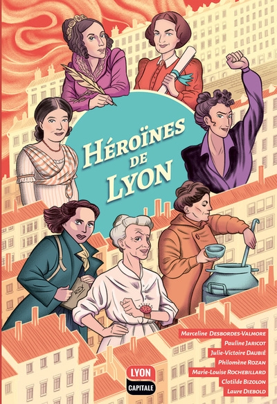 Héroïnes de Lyon : Marceline Desbordes-Valmore, Pauline Jaricot, Julie-Victoire Daubié, Philomène Rozan, Marie-Louise Rochebillard, Clotilde Bizolon, Laure Diebold